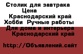 Столик для завтрака › Цена ­ 2 000 - Краснодарский край Хобби. Ручные работы » Для дома и интерьера   . Краснодарский край